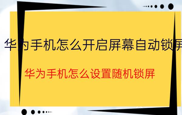 华为手机怎么开启屏幕自动锁屏 华为手机怎么设置随机锁屏？